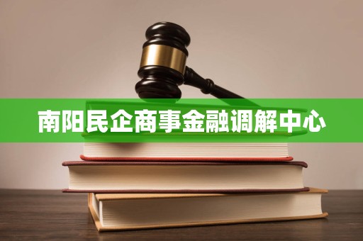 南阳民企商事金融调解中心 专业法律信息咨询助力企业发展